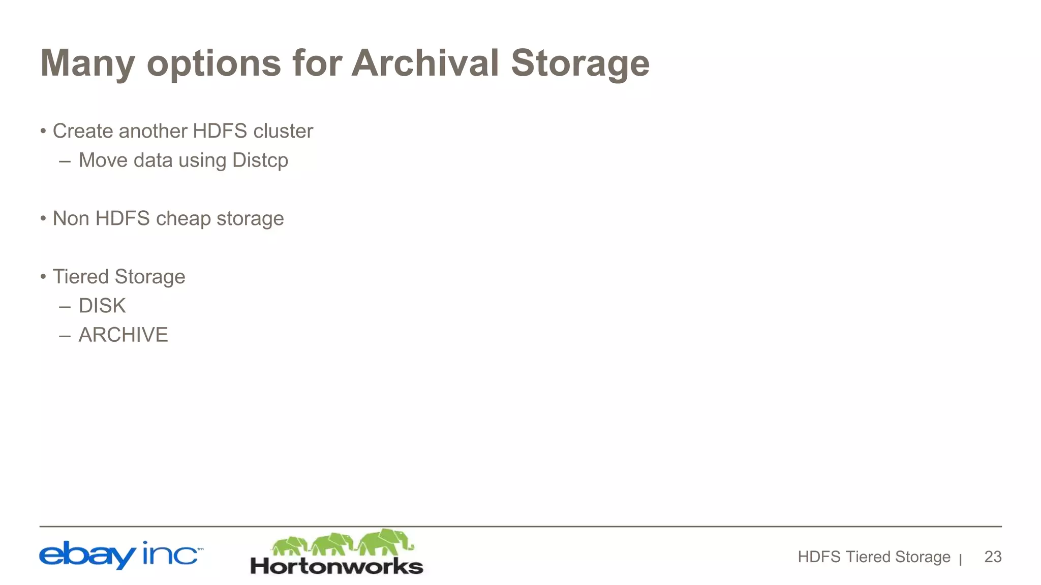 Many options for Archival Storage
• Create another HDFS cluster
– Move data using Distcp
• Non HDFS cheap storage
• Tiered Storage
– DISK
– ARCHIVE
HDFS Tiered Storage 23
 