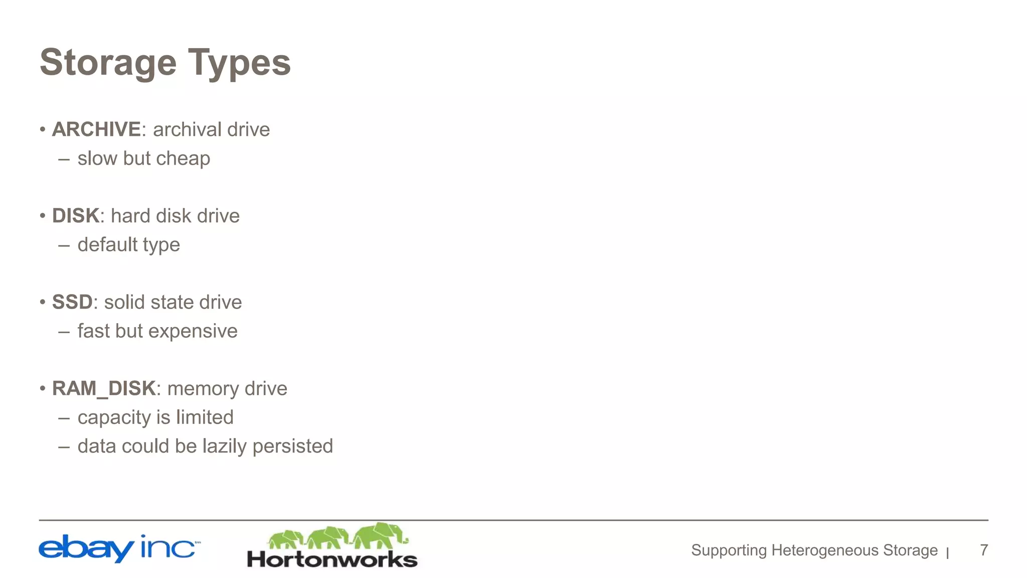 Storage Types
• ARCHIVE: archival drive
– slow but cheap
• DISK: hard disk drive
– default type
• SSD: solid state drive
– fast but expensive
• RAM_DISK: memory drive
– capacity is limited
– data could be lazily persisted
Supporting Heterogeneous Storage 7
 