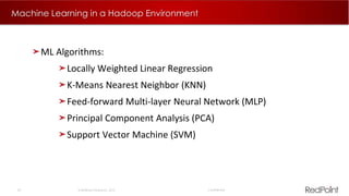 23  RedPoint Global Inc. 2015 Confidential
Machine Learning in a Hadoop Environment
ML Algorithms:
Locally Weighted Linear Regression
K-Means Nearest Neighbor (KNN)
Feed-forward Multi-layer Neural Network (MLP)
Principal Component Analysis (PCA)
Support Vector Machine (SVM)
 
