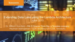 Extending Data Lake using the Lambda Architecture
June 2015
Dr. William Kornfeld – R& D Director Think Big, a Teradata company
Peyman Mohajerian – UDA Architecture COE, Teradata
 