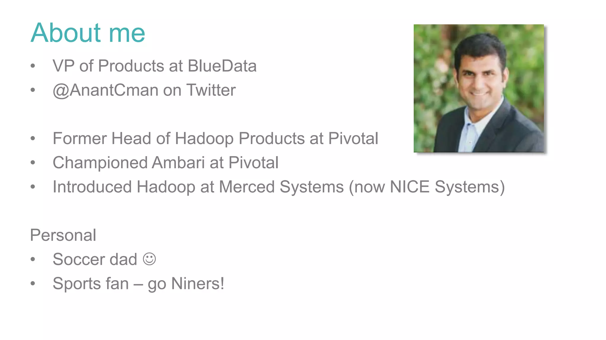About me
• VP of Products at BlueData
• @AnantCman on Twitter
• Former Head of Hadoop Products at Pivotal
• Championed Ambari at Pivotal
• Introduced Hadoop at Merced Systems (now NICE Systems)
Personal
• Soccer dad 
• Sports fan – go Niners!
 
