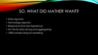 SO, WHAT DID MATHER WANT?
• Data Agnostic
• Technology Agnostic
• Responsive End User Experience
• On the fly data slicing and aggregating
• 100% sample sizing for Modeling
 