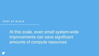 At this scale, even small system-wide
improvements can save signiﬁcant
amounts of compute resources
C O S T AT S C A L E
 