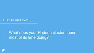 What does your Hadoop cluster spend
most of its time doing?
W H AT T O I M P R O V E ?
 