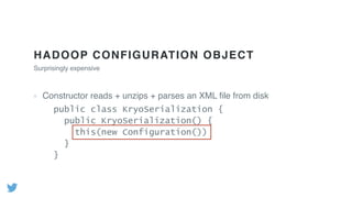 HADOOP CONFIGURATION OBJECT
Constructor reads + unzips + parses an XML ﬁle from disk
Surprisingly expensive
public class KryoSerialization {
public KryoSerialization() {
this(new Configuration())
}
}
 