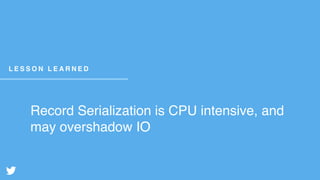 Record Serialization is CPU intensive, and
may overshadow IO
L E S S O N L E A R N E D
 