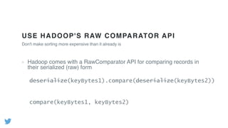 USE HADOOP'S RAW COMPARATOR API
Hadoop comes with a RawComparator API for comparing records in
their serialized (raw) form
Don't make sorting more expensive than it already is
deserialize(keyBytes1).compare(deserialize(keyBytes2))
compare(keyBytes1, keyBytes2)
 