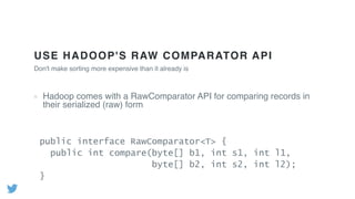 USE HADOOP'S RAW COMPARATOR API
Hadoop comes with a RawComparator API for comparing records in
their serialized (raw) form
Don't make sorting more expensive than it already is
public interface RawComparator<T> {
public int compare(byte[] b1, int s1, int l1,
byte[] b2, int s2, int l2);
}
 