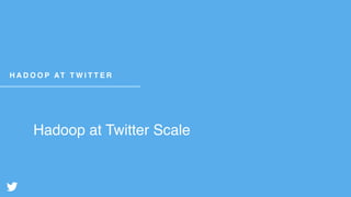 Hadoop at Twitter Scale
H A D O O P AT T W I T T E R
 