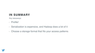 IN SUMMARY
Key takeaways
Proﬁle!
Serialization is expensive, and Hadoop does a lot of it
Choose a storage format that ﬁts your access patterns
 