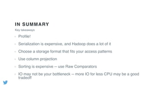 IN SUMMARY
Key takeaways
Proﬁle!
Serialization is expensive, and Hadoop does a lot of it
Choose a storage format that ﬁts your access patterns
Use column projection
Sorting is expensive -- use Raw Comparators
IO may not be your bottleneck -- more IO for less CPU may be a good
tradeoff
 