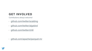 GET INVOLVED
Contributions always welcome!
github.com/twitter/scalding
github.com/twitter/algebird
github.com/twitter/chill
github.com/apache/parquet-mr
 