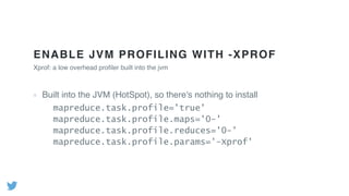 ENABLE JVM PROFILING WITH -XPROF
Built into the JVM (HotSpot), so there's nothing to install
Xprof: a low overhead proﬁler built into the jvm
mapreduce.task.profile='true'
mapreduce.task.profile.maps='0-'
mapreduce.task.profile.reduces='0-'
mapreduce.task.profile.params='-Xprof'
 