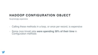 HADOOP CONFIGURATION OBJECT
Calling these methods in a loop, or once per record, is expensive
Some (non trivial) jobs were spending 30% of their time in
Conﬁguration methods
Surprisingly expensive
 