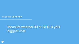 Measure whether IO or CPU is your
biggest cost
L E S S O N L E A R N E D
 