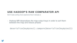 USE HADOOP'S RAW COMPARATOR API
Hadoop MR deserializes the map output keys in order to sort them
between the map and reduce phases
Don't make sorting more expensive than it already is
deserialize(keyBytes1).compare(deserialize(keyBytes2))
 