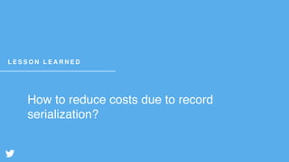 How to reduce costs due to record
serialization?
L E S S O N L E A R N E D
 