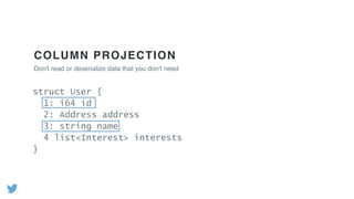 COLUMN PROJECTION
Don't read or deserialize data that you don't need
struct User {
1: i64 id
2: Address address
3: string name
4 list<Interest> interests
}
 