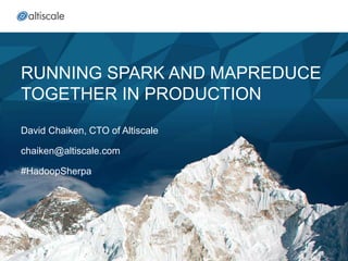 RUNNING SPARK AND MAPREDUCE
TOGETHER IN PRODUCTION
David Chaiken, CTO of Altiscale
chaiken@altiscale.com
#HadoopSherpa
 