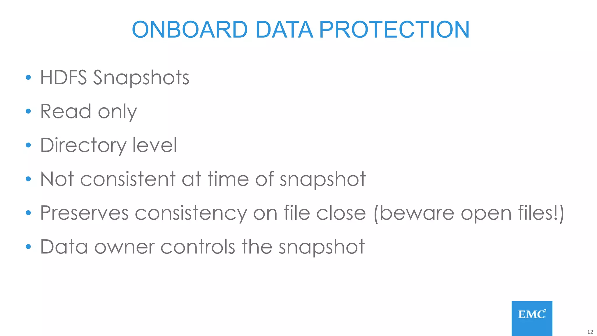 12
• HDFS Snapshots
• Read only
• Directory level
• Not consistent at time of snapshot
• Preserves consistency on file close (beware open files!)
• Data owner controls the snapshot
ONBOARD DATA PROTECTION
 