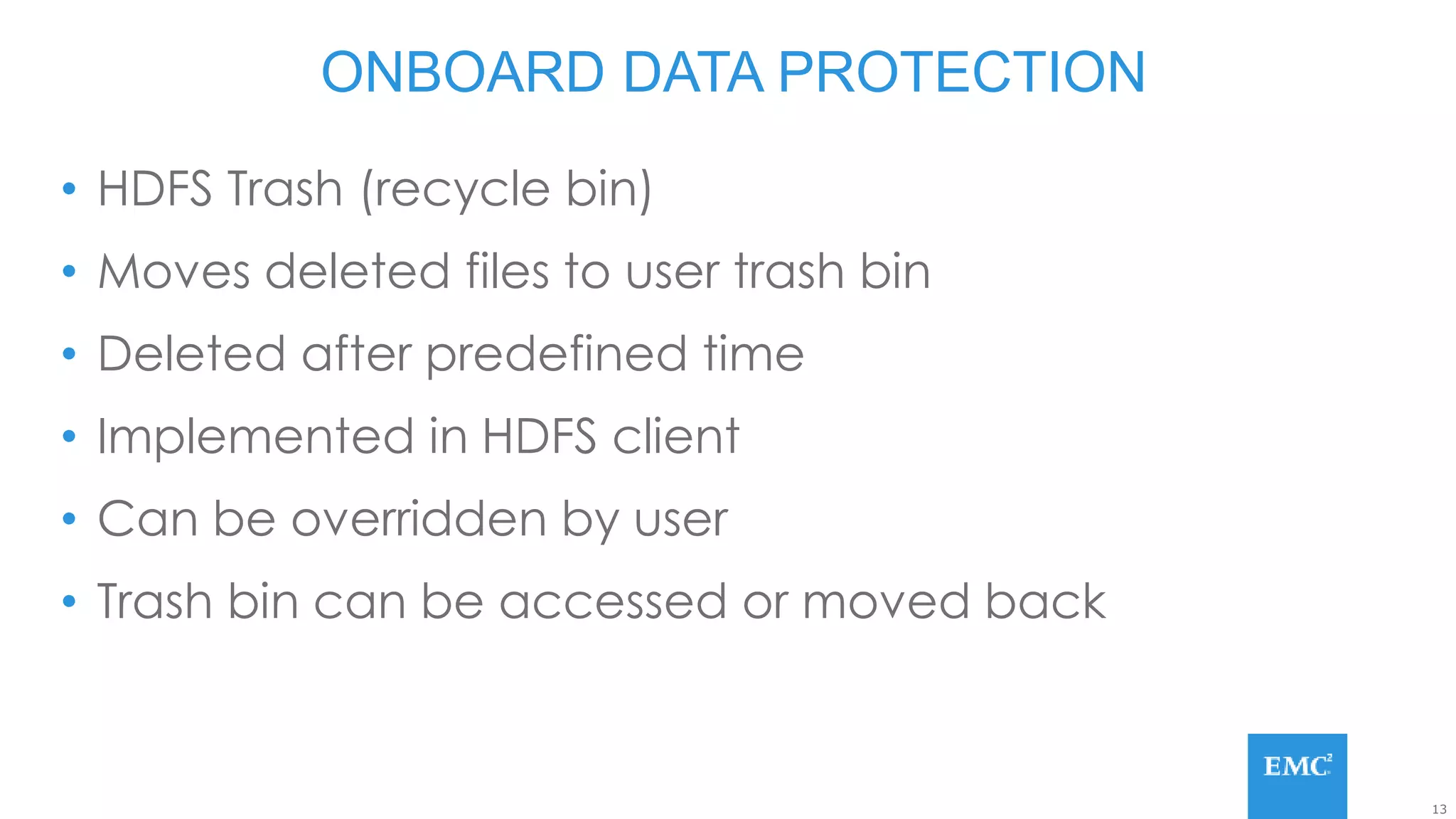 13
• HDFS Trash (recycle bin)
• Moves deleted files to user trash bin
• Deleted after predefined time
• Implemented in HDFS client
• Can be overridden by user
• Trash bin can be accessed or moved back
ONBOARD DATA PROTECTION
 
