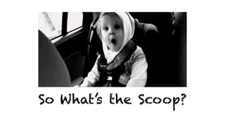 So What’s the Scoop?
 