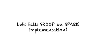 Lets talk SQOOP on SPARK
implementation!
 