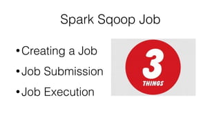 Spark Sqoop Job
• Creating a Job
• Job Submission
• Job Execution
 