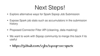 Next Steps!
• Explore alternative ways for Spark Sqoop Job Submission
• Expose Spark job stats such as accumulators in the submission
history
• Proposed Connector Filter API (cleaning, data masking)
• We want to work with Sqoop community to merge this back if its
useful
• https://github.com/vybs/sqoop-on-spark
 