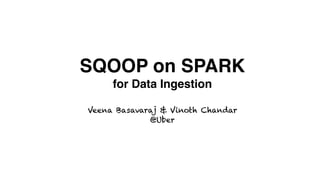 SQOOP on SPARK
for Data Ingestion
Veena Basavaraj & Vinoth Chandar
@Uber
 