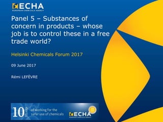 Panel 5 – Substances of
concern in products – whose
job is to control these in a free
trade world?
09 June 2017
Helsinki Chemicals Forum 2017
Rémi LEFÈVRE
 