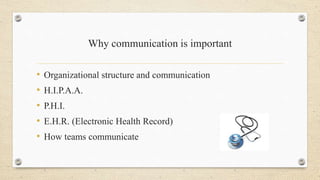 Why communication is important
• Organizational structure and communication
• H.I.P.A.A.
• P.H.I.
• E.H.R. (Electronic Health Record)
• How teams communicate
 