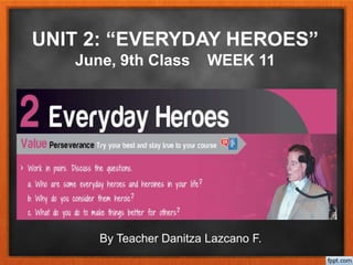 UNIT 2: “EVERYDAY HEROES”
June, 9th Class WEEK 11
By Teacher Danitza Lazcano F.
 