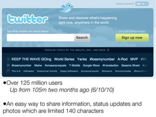 •Over 125 million users
  Up from 105m two months ago (6/10/10)

•An easy way to share information, status updates and
photos which are limited 140 characters
 