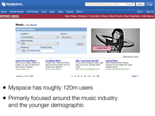 • Myspace has roughly 120m users
• Primarily focused around the music industry
  and the younger demographic
 
