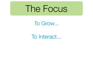 The Focus
  To Grow...

 To Interact...
 