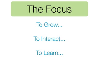 The Focus
  To Grow...

 To Interact...

  To Learn...
 