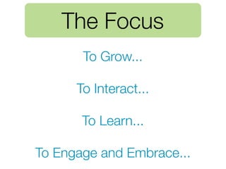 The Focus
       To Grow...

      To Interact...

       To Learn...

To Engage and Embrace...
 
