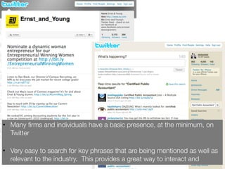 • Many ﬁrms and individuals have a basic presence, at the minimum, on
  Twitter

• Very easy to search for key phrases that are being mentioned as well as
  relevant to the industry. This provides a great way to interact and
 