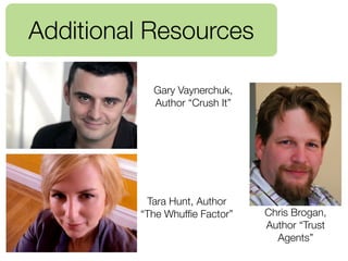 Additional Resources

           Gary Vaynerchuk,
           Author “Crush It”




          Tara Hunt, Author
         “The Whufﬁe Factor”   Chris Brogan,
                               Author “Trust
                                 Agents”
 