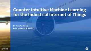 Dr June Andrews
Principal Data Scientist
Counter Intuitive Machine Learning
for the Industrial Internet of Things
 