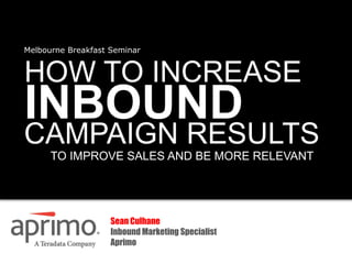 Melbourne Breakfast Seminar


HOW TO INCREASE
INBOUND
CAMPAIGN RESULTS
      TO IMPROVE SALES AND BE MORE RELEVANT




                    Sean Culhane
                    Inbound Marketing Specialist
                    Aprimo
 