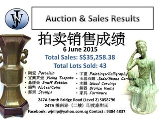 247A South Bridge Road (Level 2) S058796
247A 橋南路（二樓）印度廟對面
Facebook: wjnllp@yahoo.com.sg Contact : 9384 4837
• 陶瓷 Porcelain
• 宜興茶壺 Yixing Teapots
• 鼻煙壺 Snuff Bottles
• 錢幣 Notes/Coins
• 郵票 Stamps
• 字畫 Paintings/Calligraphy
• 玉器石雕 Jade/Stone Carvings
• 木雕 Wood Carvings
• 銅器 Bronze Items
• 家具 Furniture
拍卖销售成绩
6 June 2015
Total Sales: S$35,258.38
Total Lots Sold: 43
 