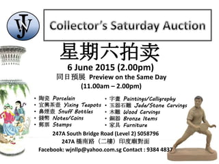 247A South Bridge Road (Level 2) S058796
247A 橋南路（二樓）印度廟對面
Facebook: wjnllp@yahoo.com.sg Contact : 9384 4837
同日預展 Preview on the Same Day
(11.00am – 2.00pm)
• 陶瓷 Porcelain
• 宜興茶壺 Yixing Teapots
• 鼻煙壺 Snuff Bottles
• 錢幣 Notes/Coins
• 郵票 Stamps
• 字畫 Paintings/Calligraphy
• 玉器石雕 Jade/Stone Carvings
• 木雕 Wood Carvings
• 銅器 Bronze Items
• 家具 Furniture
星期六拍卖
6 June 2015 (2.00pm)
 