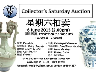 247A South Bridge Road (Level 2) S058796
247A 橋南路（二樓）印度廟對面
Facebook: wjnllp@yahoo.com.sg Contact : 9384 4837
同日預展 Preview on the Same Day
(11.00am – 2.00pm)
• 陶瓷 Porcelain
• 宜興茶壺 Yixing Teapots
• 鼻煙壺 Snuff Bottles
• 錢幣 Notes/Coins
• 郵票 Stamps
• 字畫 Paintings/Calligraphy
• 玉器石雕 Jade/Stone Carvings
• 木雕 Wood Carvings
• 銅器 Bronze Items
• 家具 Furniture
星期六拍卖
6 June 2015 (2.00pm)
 