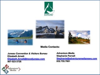Media Contacts:
Juneau Convention & Visitors Bureau
Elizabeth Arnett
Elizabeth.Arnett@traveljuneau.com
907-523-3728

Adventure Media
Stephanie Parnell
Stephanie@adventuremedianews.com
832.755.7661

 