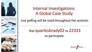 Internal Investigations:
A Global Case Study
Live polling will be used throughout the seminar.
Text quarlesbrady02 to 22333
to participate.
 