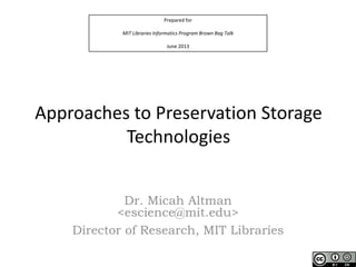 Prepared for
MIT Libraries Informatics Program Brown Bag Talk
June 2013
Approaches to Preservation Storage
Technologies
Dr. Micah Altman
<escience@mit.edu>
Director of Research, MIT Libraries
 