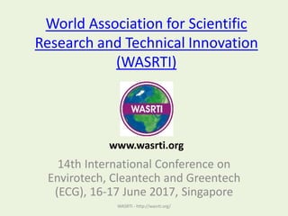 World Association for Scientific
Research and Technical Innovation
(WASRTI)
14th International Conference on
Envirotech, Cleantech and Greentech
(ECG), 16-17 June 2017, Singapore
WASRTI - http://wasrti.org/
www.wasrti.org
 