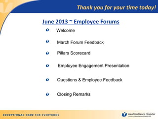 June 2013 ~ Employee Forums
Welcome
March Forum Feedback
Pillars Scorecard
Questions & Employee Feedback
Closing Remarks
Employee Engagement Presentation
Thank you for your time today!
 
